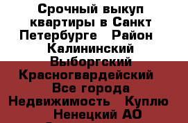 Срочный выкуп квартиры в Санкт-Петербурге › Район ­ Калининский,Выборгский,Красногвардейский - Все города Недвижимость » Куплю   . Ненецкий АО,Осколково д.